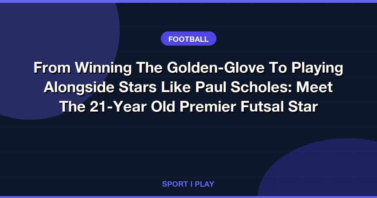 From Winning The Golden-Glove To Playing Alongside Stars Like Paul Scholes: Meet The 21-Year Old Premier Futsal Star