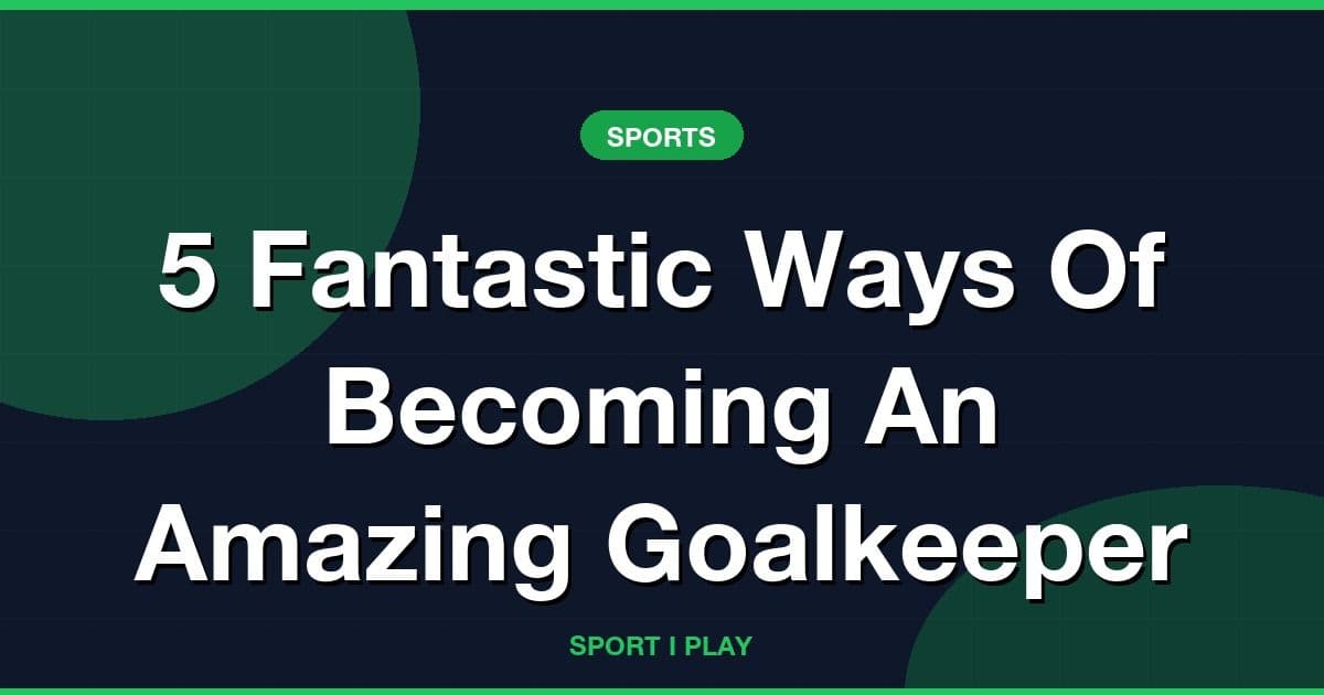 5 Fantastic Ways Of Becoming An Amazing Goalkeeper