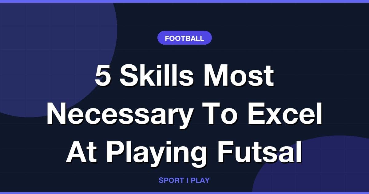 5 Skills Most Necessary To Excel At Playing Futsal