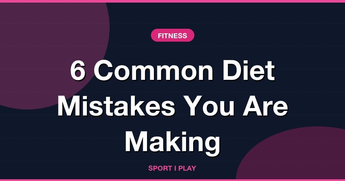 6 Common Diet Mistakes You Are Making