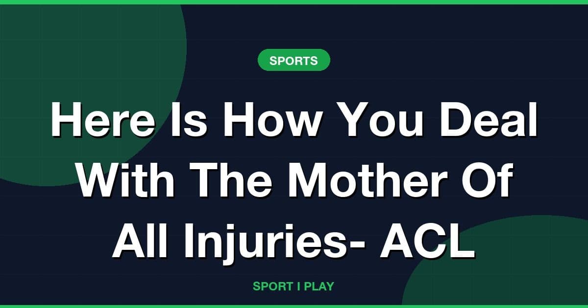 Here Is How You Deal With The Mother Of All Injuries- ACL