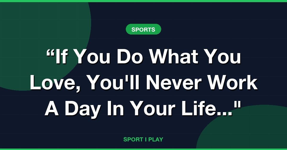 “If You Do What You Love, You'll Never Work A Day In Your Life..."