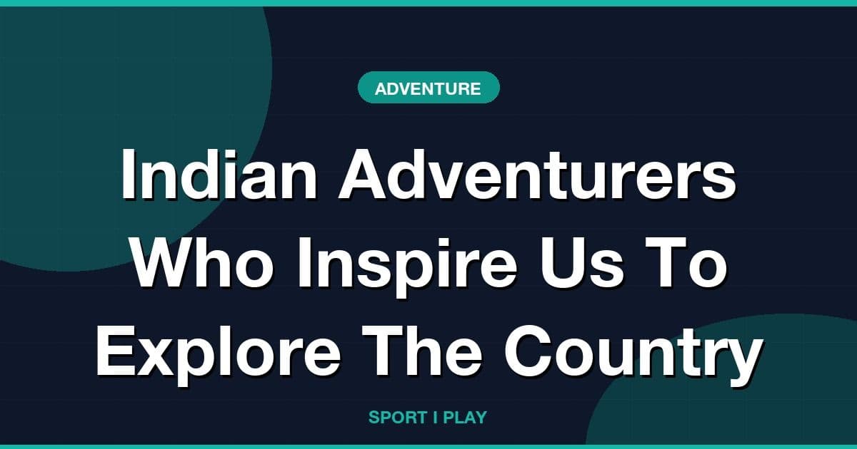 Indian Adventurers Who Inspire Us To Explore The Country